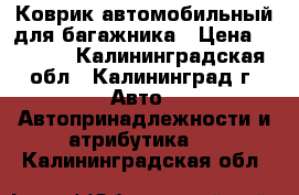 Коврик автомобильный для багажника › Цена ­ 1 300 - Калининградская обл., Калининград г. Авто » Автопринадлежности и атрибутика   . Калининградская обл.